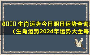 🍁 生肖运势今日明日运势查询表（生肖运势2024年运势大全每月）